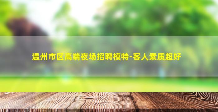 温州市区高端夜场招聘模特-客人素质超好